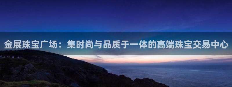 新宝5娱乐主管：金展珠宝广场：集时尚与品质于一体的高端珠宝交易中心