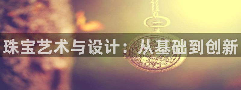 新宝5寂创33300散：珠宝艺术与设计：从基础到创新