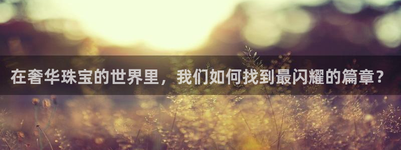 新宝5骗术：在奢华珠宝的世界里，我们如何找到最闪耀的篇章？