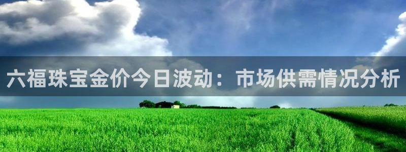 新宝5电脑：六福珠宝金价今日波动：市场供需情况分析