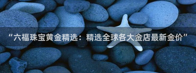 新宝5平台注册：“六福珠宝黄金精选：精选全球各大金店最新金价”