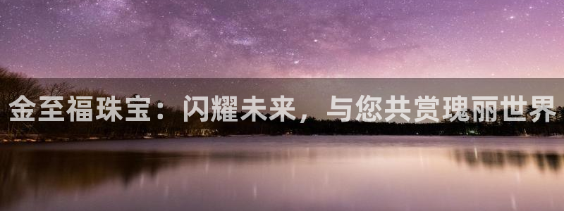 皇冠新宝5：金至福珠宝：闪耀未来，与您共赏瑰丽世界