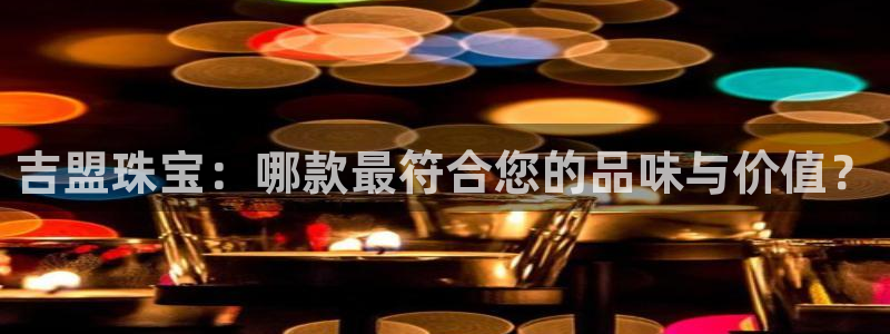 新宝5测试：吉盟珠宝：哪款最符合您的品味与价值？