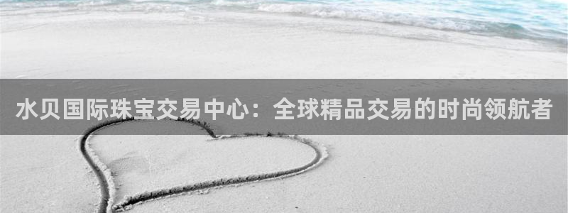 新宝5策略：水贝国际珠宝交易中心：全球精品交易的时尚领航者