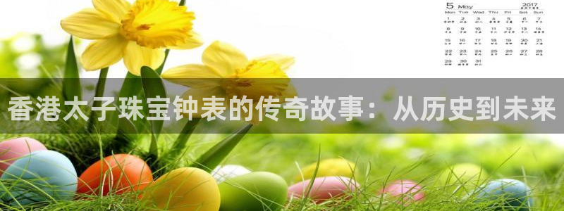 新宝5平台咋样：香港太子珠宝钟表的传奇故事：从历史到未来