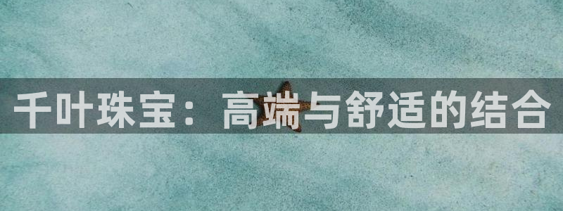 新宝5测：千叶珠宝：高端与舒适的结合