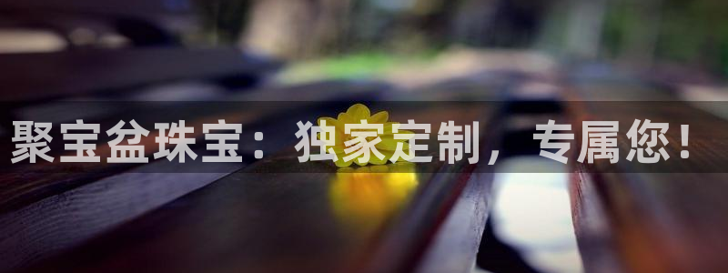 新宝5娱乐主管：聚宝盆珠宝：独家定制，专属您！