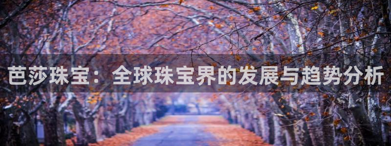 新宝5平台注册资金：芭莎珠宝：全球珠宝界的发展与趋势分析
