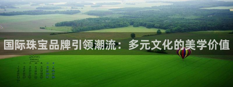 新宝5测速平台登录：国际珠宝品牌引领潮流：多元文化的美学价值