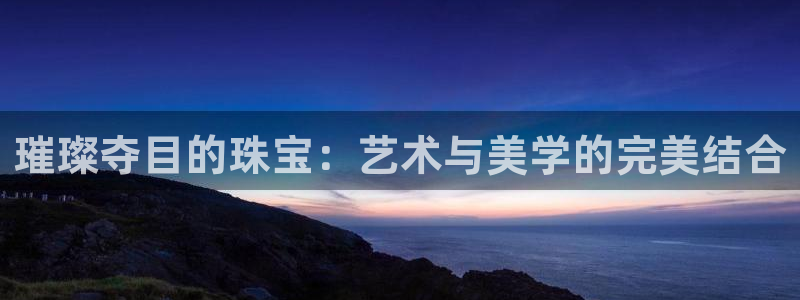 新宝5彩票娱乐平台：璀璨夺目的珠宝：艺术与美学的完美结合