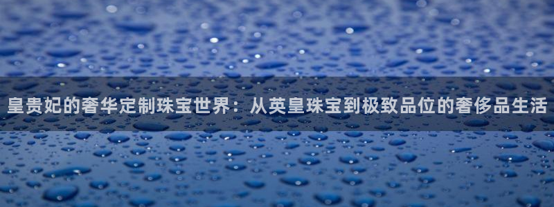 新宝5娱乐方：皇贵妃的奢华定制珠宝世界：从英皇珠宝到极致品位的奢侈品生活