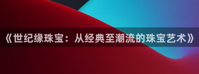 新宝5球维33 300：《世纪缘珠宝：从经典至潮流的珠宝艺术》