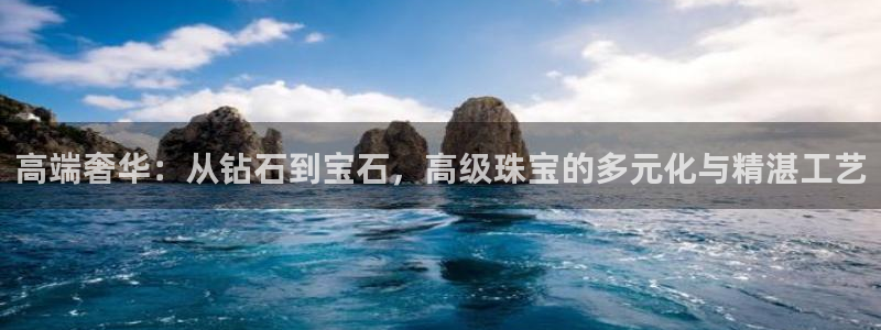 新宝5开好：高端奢华：从钻石到宝石，高级珠宝的多元化与精湛工艺