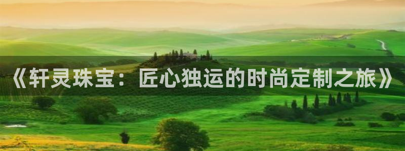 新宝5周74OOO5：《轩灵珠宝：匠心独运的时尚定制之旅》