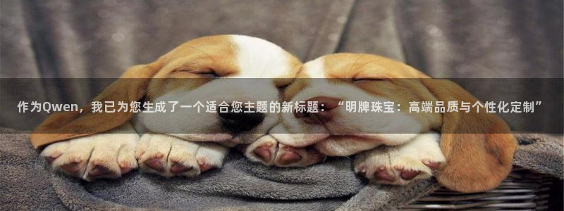 5新宝：作为Qwen，我已为您生成了一个适合您主题的新标题：“明牌珠宝：高端品质