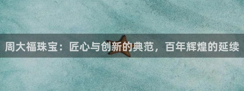 新宝5开好：周大福珠宝：匠心与创新的典范，百年辉煌的延续