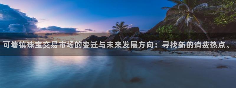 新宝5下载：可塘镇珠宝交易市场的变迁与未来发展方向：寻找新的消费热点。