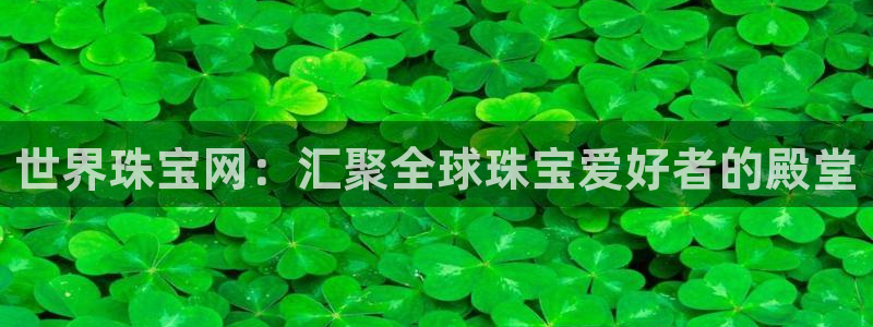 新宝5王问74OOO5：世界珠宝网：汇聚全球珠宝爱好者的殿堂