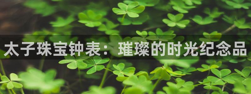 新宝5是谁的：太子珠宝钟表：璀璨的时光纪念品