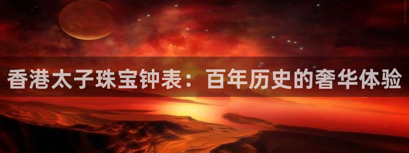 新宝5首页：香港太子珠宝钟表：百年历史的奢华体验
