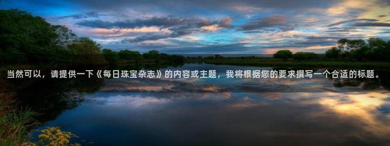新宝5周74OOO5：当然可以，请提供一下《每日珠宝杂志》的内容或主题，我将根据