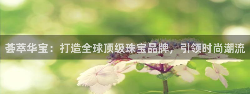 新宝5网：荟萃华宝：打造全球顶级珠宝品牌，引领时尚潮流