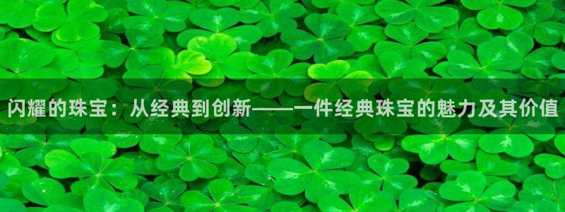 新宝5唯一：闪耀的珠宝：从经典到创新——一件经典珠宝的魅力及其价值