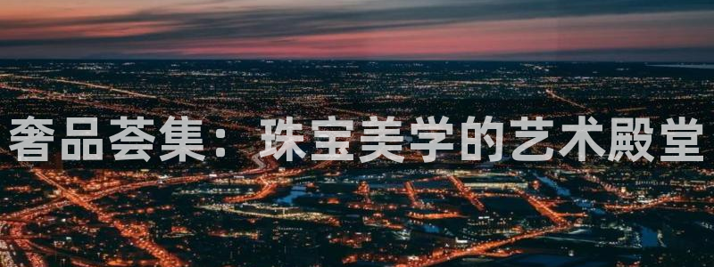 新宝娱乐5入口：奢品荟集：珠宝美学的艺术殿堂