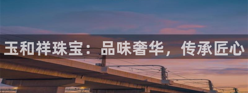 新宝5软件下载：玉和祥珠宝：品味奢华，传承匠心