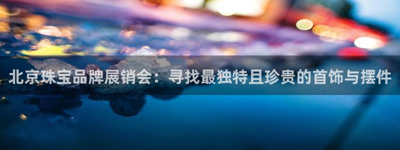 新宝5后：北京珠宝品牌展销会：寻找最独特且珍贵的首饰与摆件