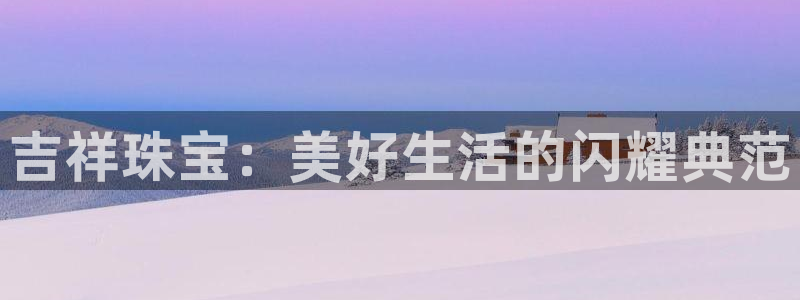 新宝5可靠吗：吉祥珠宝：美好生活的闪耀典范