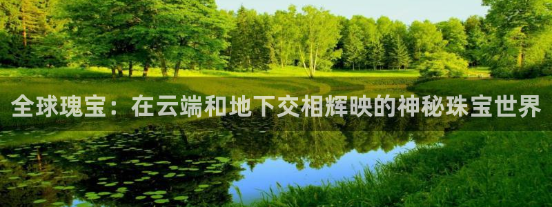新宝5登录网址：全球瑰宝：在云端和地下交相辉映的神秘珠宝世界