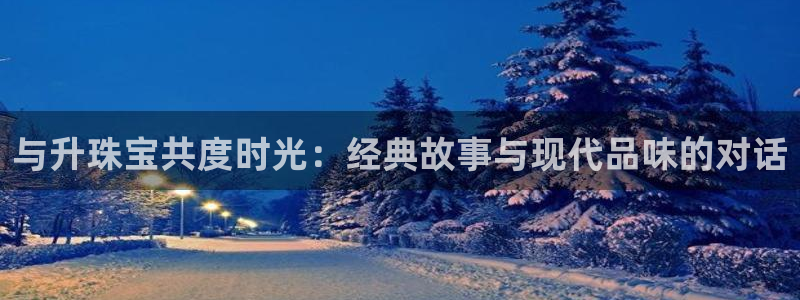 新宝5如何下载：与升珠宝共度时光：经典故事与现代品味的对话