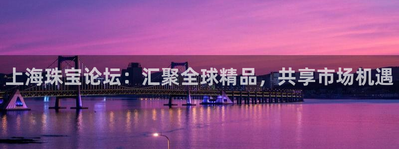 新宝5如何下载：上海珠宝论坛：汇聚全球精品，共享市场机遇