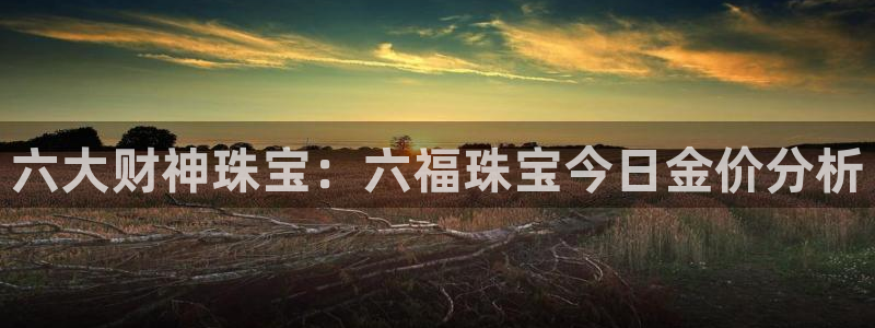 新宝5侹刔：六大财神珠宝：六福珠宝今日金价分析