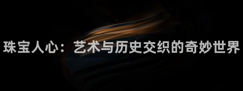 新宝 5测速：珠宝人心：艺术与历史交织的奇妙世界