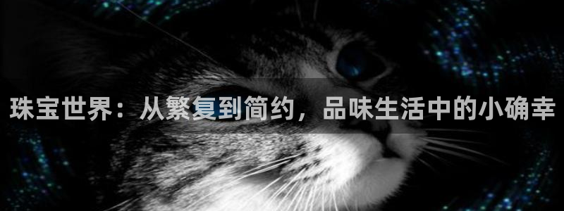 新宝5平台咋样：珠宝世界：从繁复到简约，品味生活中的小确幸