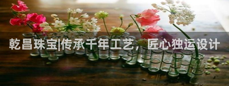 有人知道新宝5么：乾昌珠宝|传承千年工艺，匠心独运设计