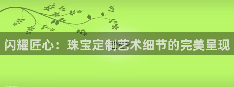 新宝5手机版：闪耀匠心：珠宝定制艺术细节的完美呈现