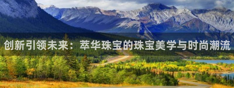 新宝5下载软件：创新引领未来：萃华珠宝的珠宝美学与时尚潮流