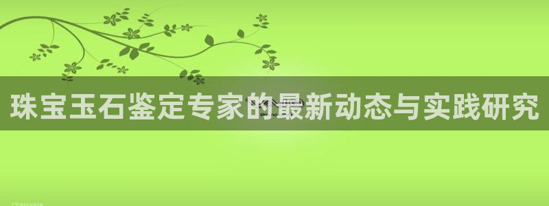 新宝5尤74OOO5：珠宝玉石鉴定专家的最新动态与实践研究