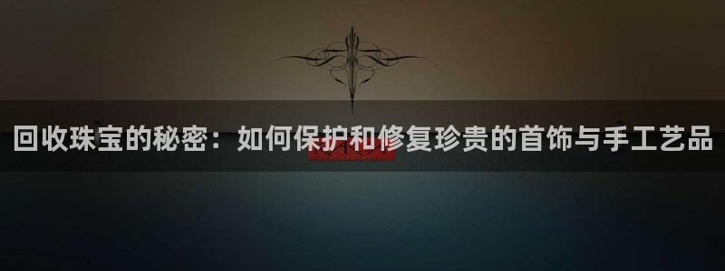 新宝5客户端登录：回收珠宝的秘密：如何保护和修复珍贵的首饰与手工艺品