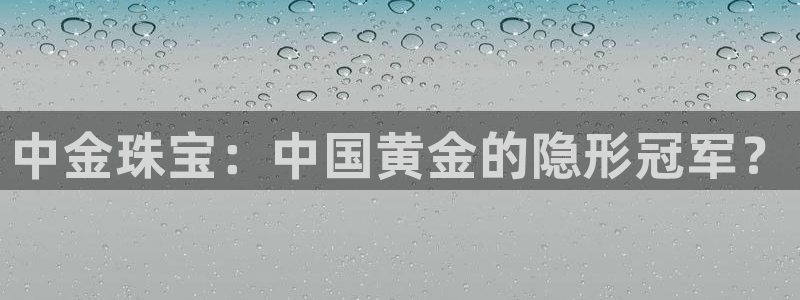 新宝5娱乐招商：中金珠宝：中国黄金的隐形冠军？