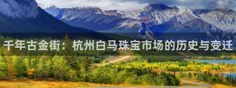 新宝5尤74OOO5：千年古金街：杭州白马珠宝市场的历史与变迁