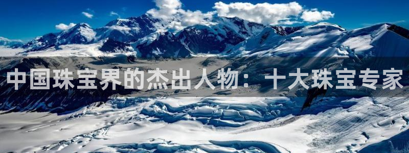 新宝5注册流程：中国珠宝界的杰出人物：十大珠宝专家