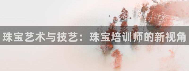 新宝5娱乐登陆：珠宝艺术与技艺：珠宝培训师的新视角