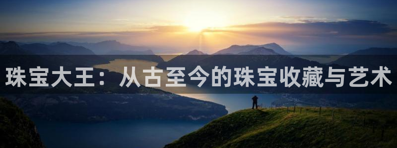 新宝5平台霸：珠宝大王：从古至今的珠宝收藏与艺术