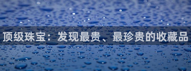 新宝5安卓版：顶级珠宝：发现最贵、最珍贵的收藏品