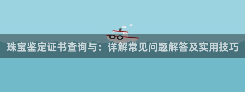 新宝5系列：珠宝鉴定证书查询与：详解常见问题解答及实用技巧