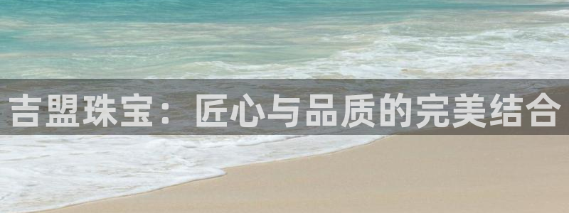 新宝5注册测速登录：吉盟珠宝：匠心与品质的完美结合